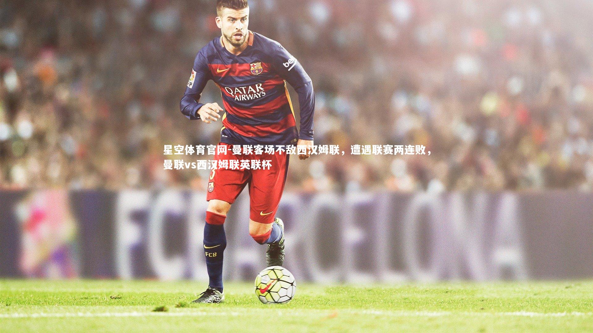 星空体育官网-曼联客场不敌西汉姆联，遭遇联赛两连败，曼联vs西汉姆联英联杯