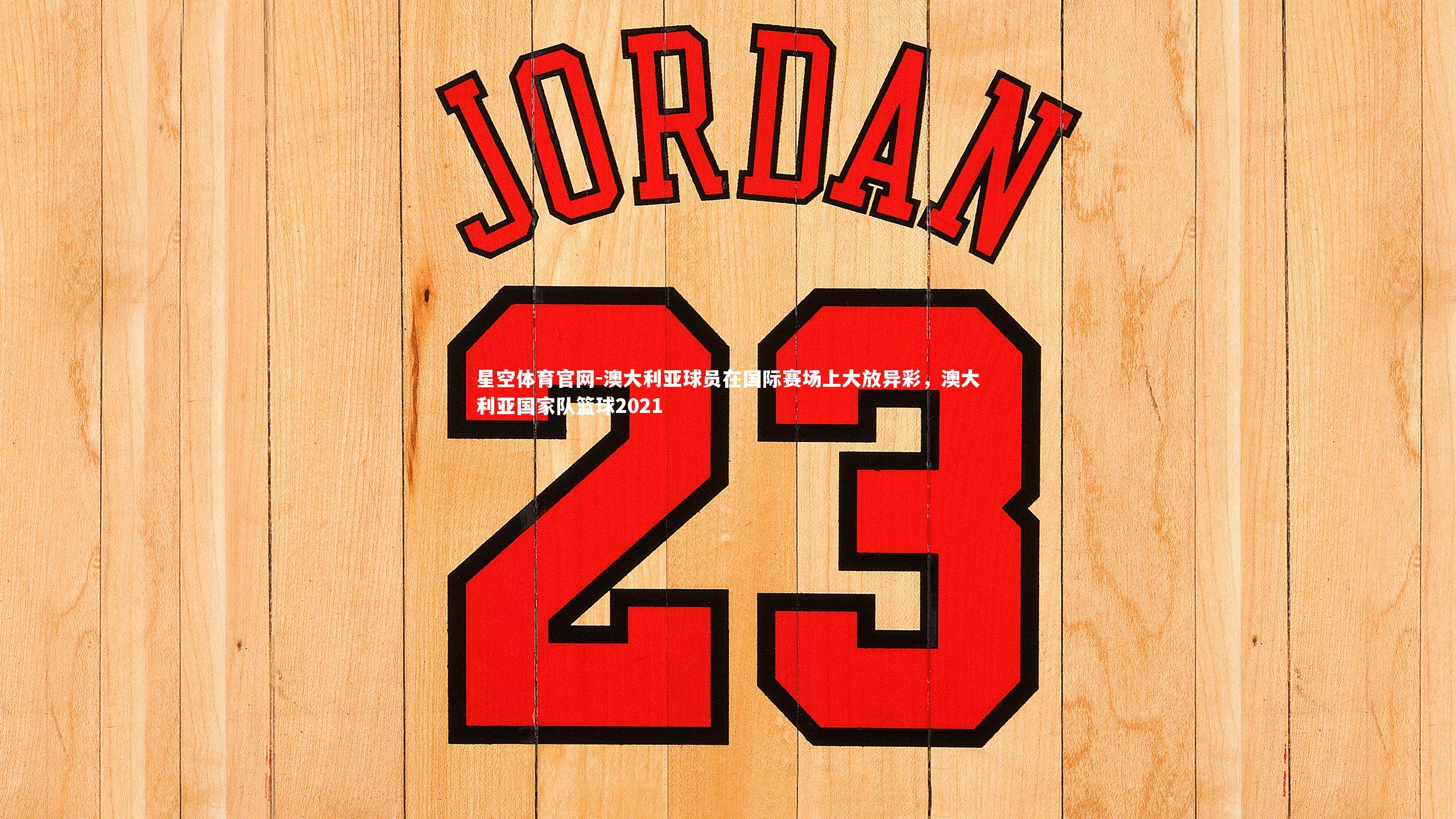 星空体育官网-澳大利亚球员在国际赛场上大放异彩，澳大利亚国家队篮球2021