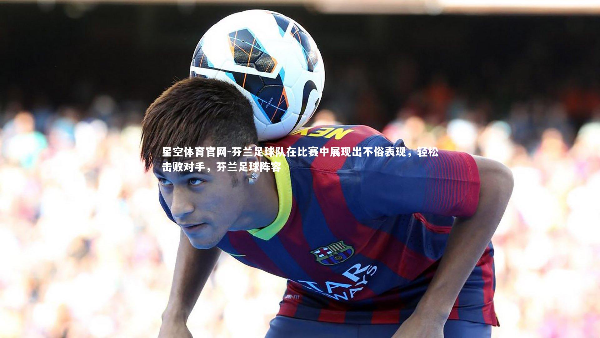 星空体育官网-芬兰足球队在比赛中展现出不俗表现，轻松击败对手，芬兰足球阵容