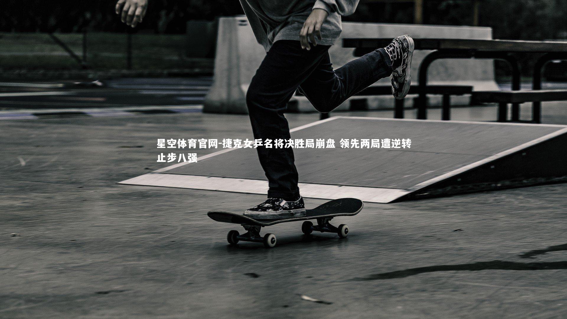 星空体育官网-捷克女乒名将决胜局崩盘 领先两局遭逆转止步八强