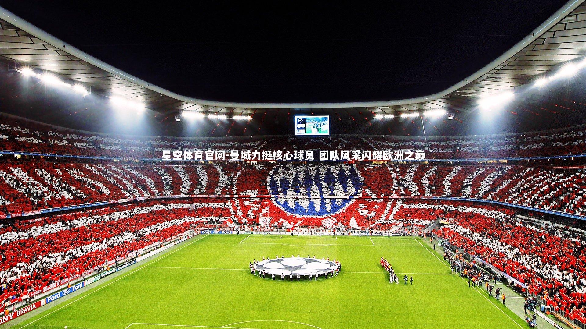 星空体育官网-曼城力挺核心球员 团队风采闪耀欧洲之巅