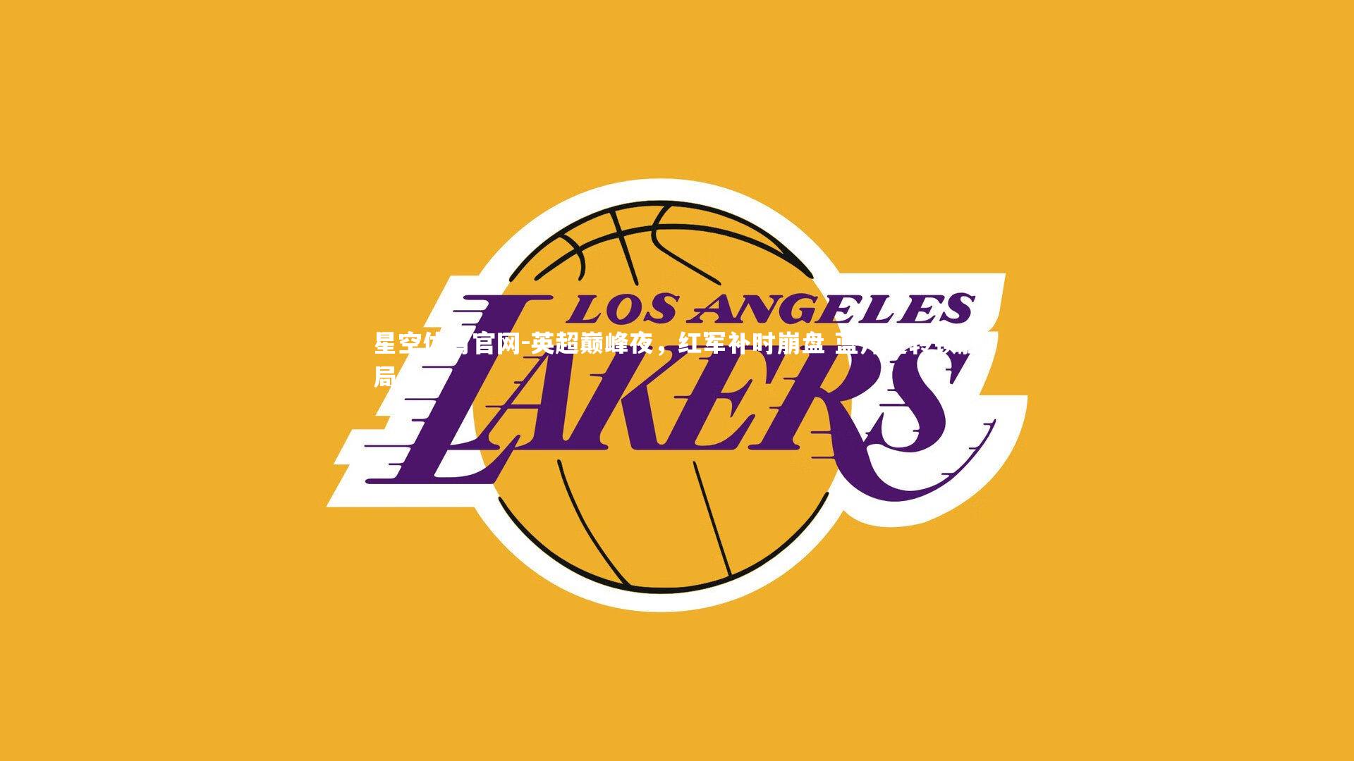 星空体育官网-英超巅峰夜，红军补时崩盘 蓝月逆转锁胜局